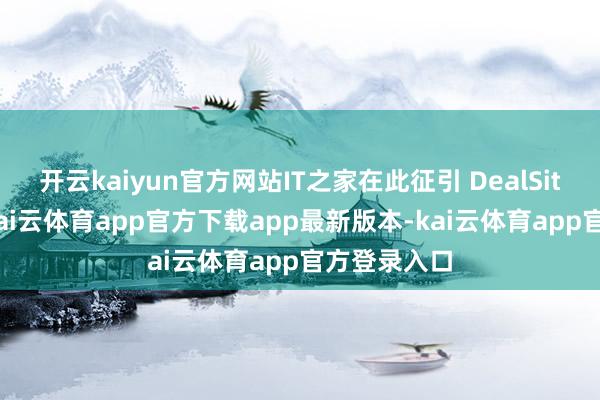 开云kaiyun官方网站IT之家在此征引 DealSite 报说念-kai云体育app官方下载app最新版本-kai云体育app官方登录入口