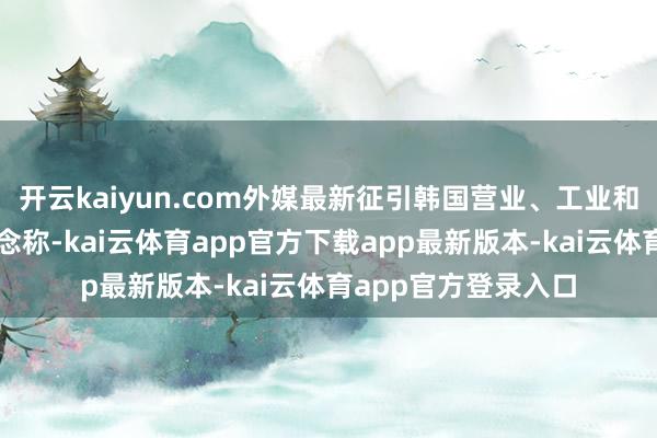 开云kaiyun.com外媒最新征引韩国营业、工业和能源部的数据报说念称-kai云体育app官方下载app最新版本-kai云体育app官方登录入口