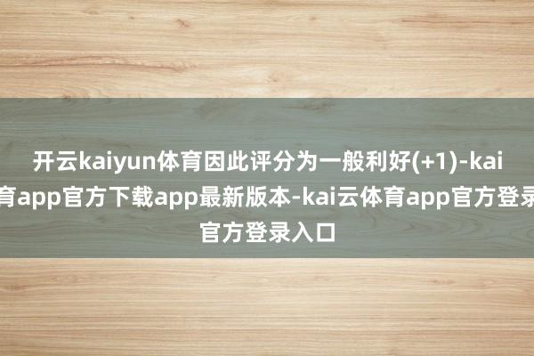 开云kaiyun体育因此评分为一般利好(+1)-kai云体育app官方下载app最新版本-kai云体育app官方登录入口