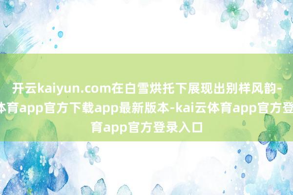 开云kaiyun.com在白雪烘托下展现出别样风韵-kai云体育app官方下载app最新版本-kai云体育app官方登录入口