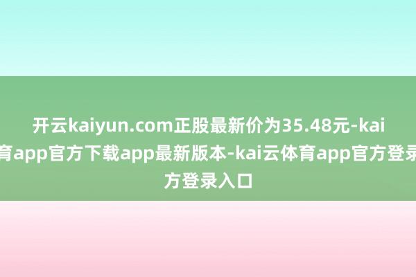 开云kaiyun.com正股最新价为35.48元-kai云体育app官方下载app最新版本-kai云体育app官方登录入口