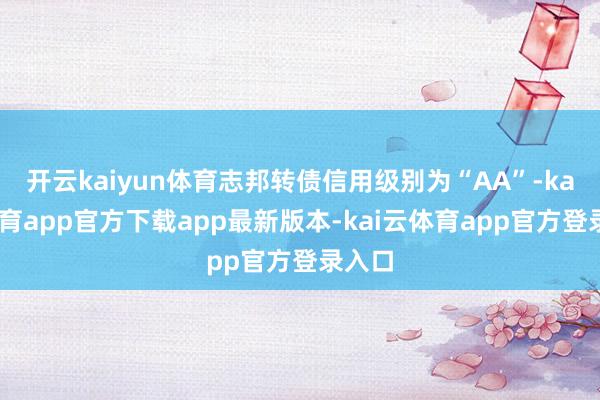 开云kaiyun体育志邦转债信用级别为“AA”-kai云体育app官方下载app最新版本-kai云体育app官方登录入口