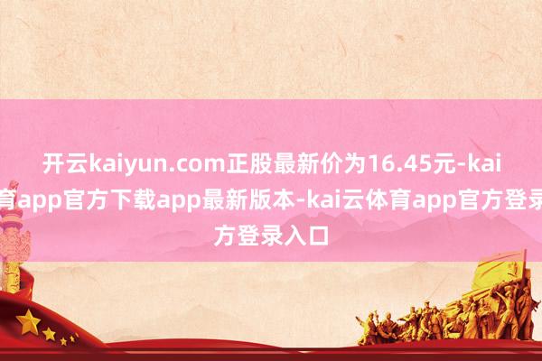 开云kaiyun.com正股最新价为16.45元-kai云体育app官方下载app最新版本-kai云体育app官方登录入口