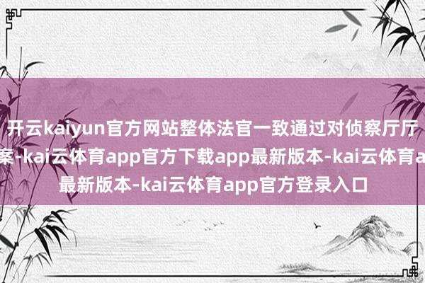 开云kaiyun官方网站整体法官一致通过对侦察厅厅长赵志浩的标谤案-kai云体育app官方下载app最新版本-kai云体育app官方登录入口