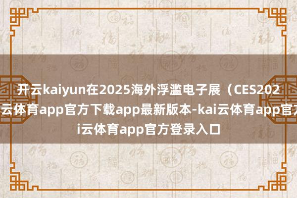 开云kaiyun在2025海外浮滥电子展（CES2025）上-kai云体育app官方下载app最新版本-kai云体育app官方登录入口
