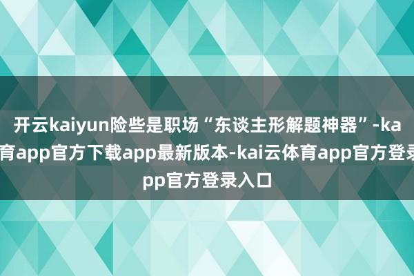 开云kaiyun险些是职场“东谈主形解题神器”-kai云体育app官方下载app最新版本-kai云体育app官方登录入口