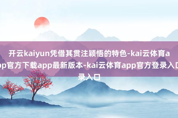 开云kaiyun凭借其贯注颖悟的特色-kai云体育app官方下载app最新版本-kai云体育app官方登录入口