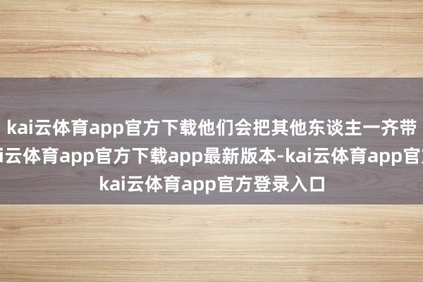 kai云体育app官方下载他们会把其他东谈主一齐带动起来-kai云体育app官方下载app最新版本-kai云体育app官方登录入口