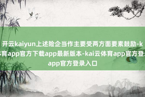 开云kaiyun上述险企当作主要受两方面要素鼓励-kai云体育app官方下载app最新版本-kai云体育app官方登录入口