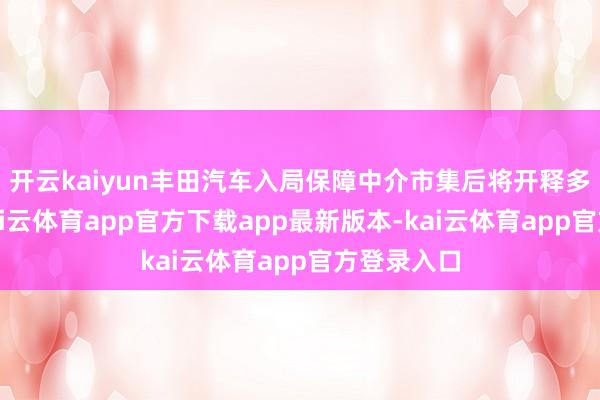 开云kaiyun丰田汽车入局保障中介市集后将开释多重价值-kai云体育app官方下载app最新版本-kai云体育app官方登录入口