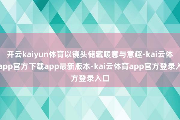 开云kaiyun体育以镜头储藏暖意与意趣-kai云体育app官方下载app最新版本-kai云体育app官方登录入口