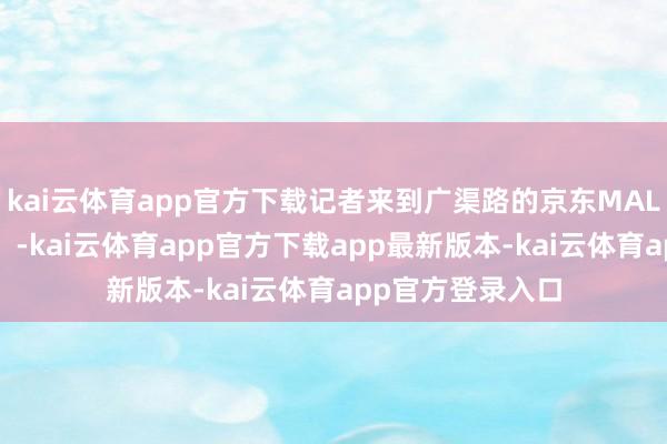 kai云体育app官方下载记者来到广渠路的京东MALL（北京双井店）-kai云体育app官方下载app最新版本-kai云体育app官方登录入口