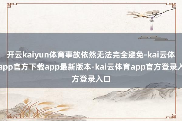 开云kaiyun体育事故依然无法完全避免-kai云体育app官方下载app最新版本-kai云体育app官方登录入口