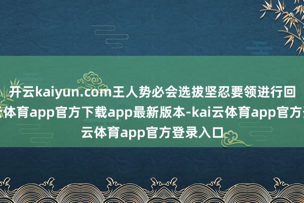 开云kaiyun.com王人势必会选拔坚忍要领进行回答-kai云体育app官方下载app最新版本-kai云体育app官方登录入口