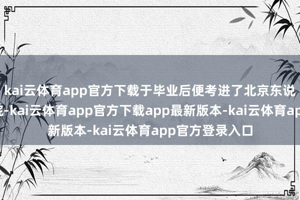 kai云体育app官方下载于毕业后便考进了北京东说念主民艺术剧院-kai云体育app官方下载app最新版本-kai云体育app官方登录入口