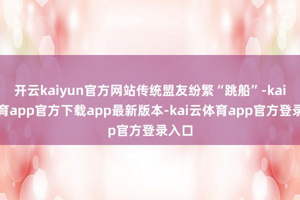 开云kaiyun官方网站传统盟友纷繁“跳船”-kai云体育app官方下载app最新版本-kai云体育app官方登录入口