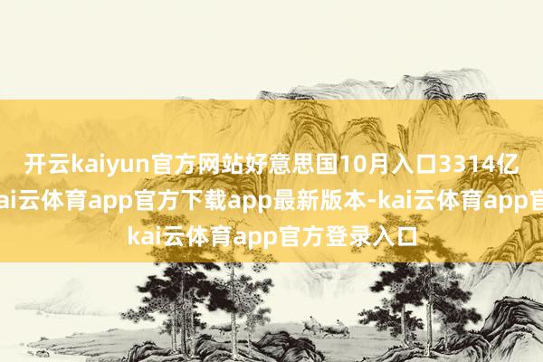 开云kaiyun官方网站好意思国10月入口3314亿好意思元-kai云体育app官方下载app最新版本-kai云体育app官方登录入口