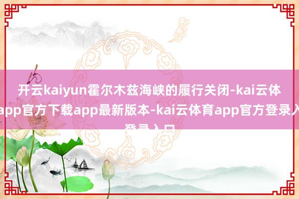 开云kaiyun　　霍尔木兹海峡的履行关闭-kai云体育app官方下载app最新版本-kai云体育app官方登录入口