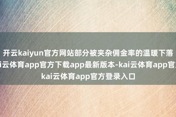 开云kaiyun官方网站部分被夹杂佣金率的温暖下落所对消-kai云体育app官方下载app最新版本-kai云体育app官方登录入口