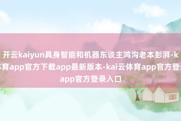 开云kaiyun具身智能和机器东谈主鸿沟老本彭湃-kai云体育app官方下载app最新版本-kai云体育app官方登录入口